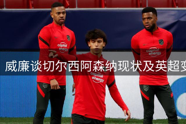威廉谈切尔西阿森纳现状及英超变化